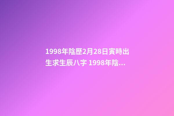 1998年陰歷2月28日寅時出生求生辰八字 1998年陰歷2月28日晚上11點20分出生的今年的運勢-第1張-觀點-玄機派